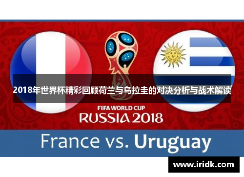 2018年世界杯精彩回顾荷兰与乌拉圭的对决分析与战术解读