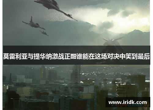 莫雷利亚与提华纳激战正酣谁能在这场对决中笑到最后