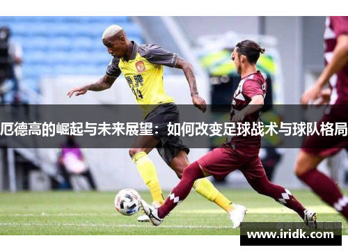 厄德高的崛起与未来展望：如何改变足球战术与球队格局