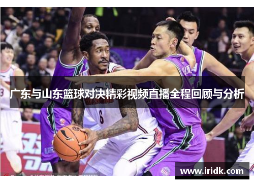 广东与山东篮球对决精彩视频直播全程回顾与分析