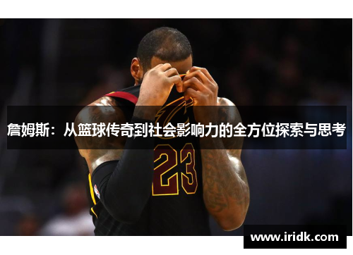 詹姆斯：从篮球传奇到社会影响力的全方位探索与思考