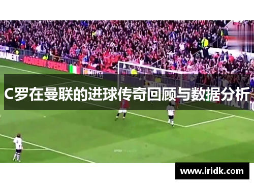 C罗在曼联的进球传奇回顾与数据分析