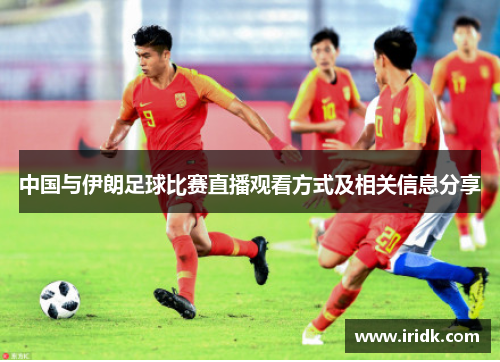 中国与伊朗足球比赛直播观看方式及相关信息分享