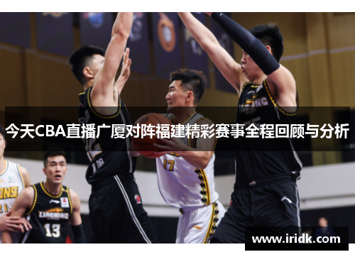 今天CBA直播广厦对阵福建精彩赛事全程回顾与分析