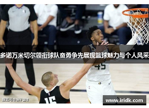 多诺万米切尔领衔球队奋勇争先展现篮球魅力与个人风采